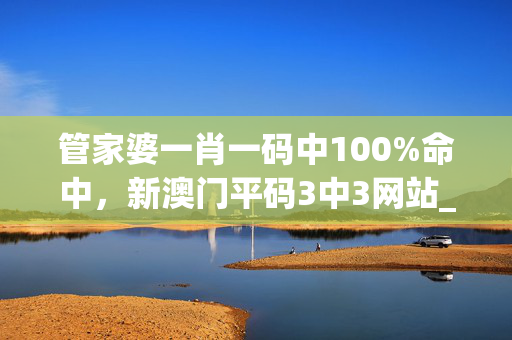 管家婆一肖一码中100%命中，新澳门平码3中3网站_值得支持_网页版v948.159