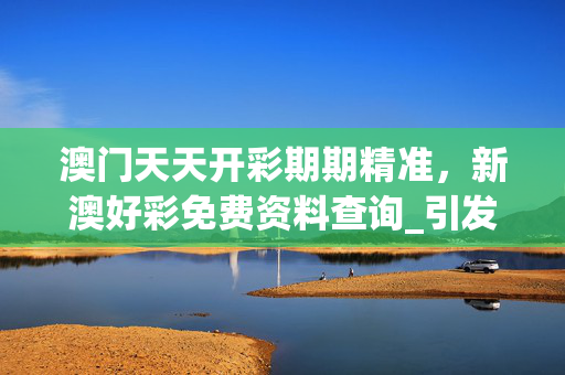 澳门天天开彩期期精准，新澳好彩免费资料查询_引发热议与讨论_主页版v618.623