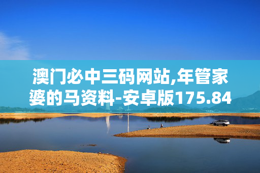 澳门必中三码网站,年管家婆的马资料-安卓版175.843