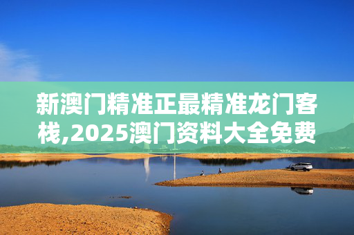 新澳门精准正最精准龙门客栈,2025澳门资料大全免费十开奖记录-网页版v997.547