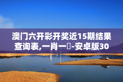澳门六开彩开奖近15期结果查询表,一肖一碼-安卓版308.060