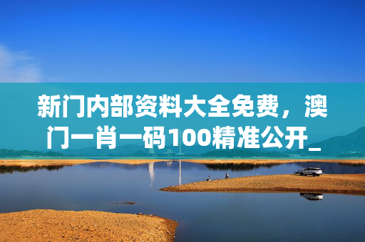 新门内部资料大全免费，澳门一肖一码100精准公开_一句引发热议_V17.24.82