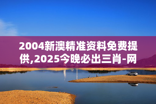 2004新澳精准资料免费提供,2025今晚必出三肖-网页版v141.979