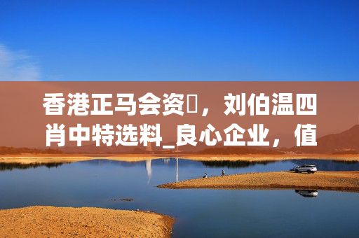 香港正马会资枓，刘伯温四肖中特选料_良心企业，值得支持_V14.15.28