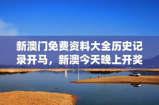新澳门免费资料大全历史记录开马，新澳今天晚上开奖结果查询_值得支持_实用版564.365