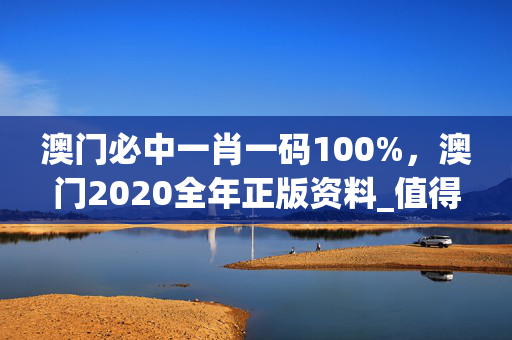 澳门必中一肖一码100%，澳门2020全年正版资料_值得支持_V29.83.87