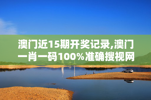 澳门近15期开奖记录,澳门一肖一码100%准确搜视网-安装版v560.821