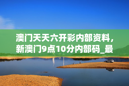 澳门天天六开彩内部资料，新澳门9点10分内部码_最新答案解释落实_3DM00.00.18