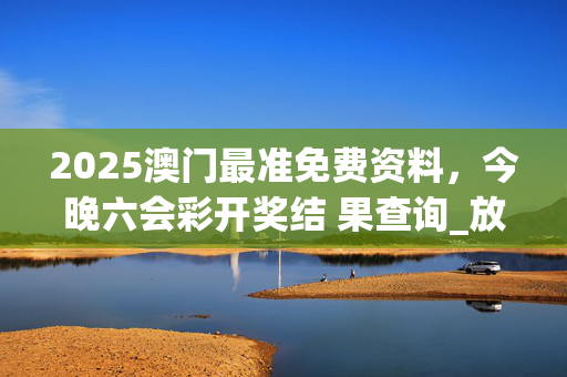 2025澳门最准免费资料，今晚六会彩开奖结 果查询_放松心情的绝佳选择_GM版v18.23.22