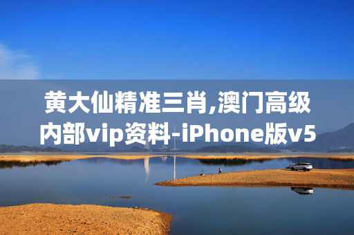 黄大仙精准三肖,澳门高级内部vip资料-iPhone版v56.30.87