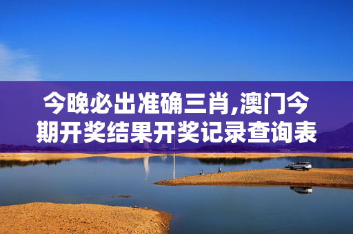 今晚必出准确三肖,澳门今期开奖结果开奖记录查询表-GM版v90.53.74