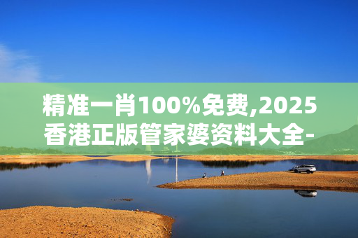 精准一肖100%免费,2025香港正版管家婆资料大全-网页版v375.625