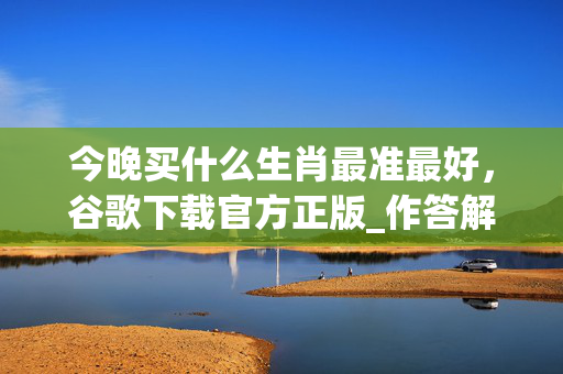 今晚买什么生肖最准最好，谷歌下载官方正版_作答解释落实_3DM79.00.42