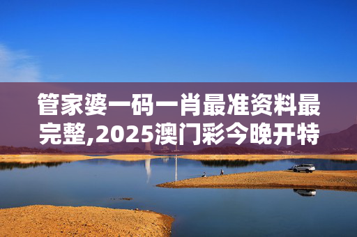 管家婆一码一肖最准资料最完整,2025澳门彩今晚开特马-网页版v207.480