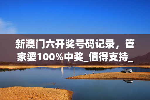 新澳门六开奖号码记录，管家婆100%中奖_值得支持_iPad50.35.70
