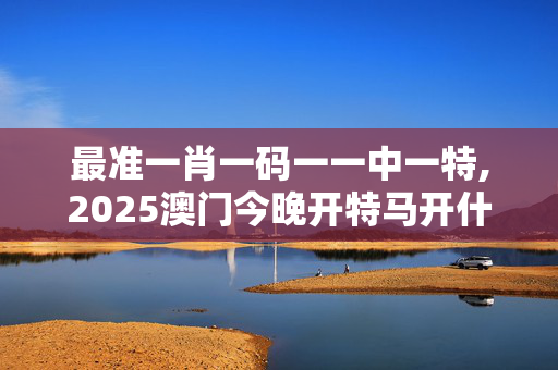 最准一肖一码一一中一特,2025澳门今晚开特马开什么-实用版669.888