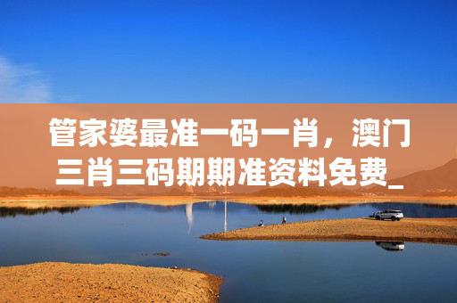 管家婆最准一码一肖，澳门三肖三码期期准资料免费_良心企业，值得支持_安装版v187.919