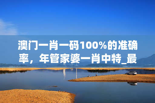 澳门一肖一码100%的准确率，年管家婆一肖中特_最佳选择_安卓版477.217