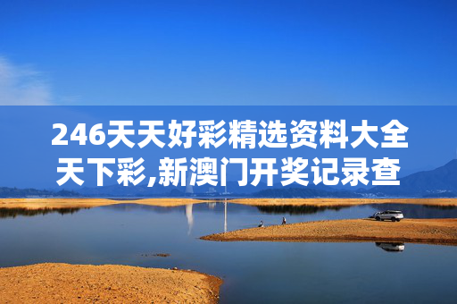 246天天好彩精选资料大全天下彩,新澳门开奖记录查询今天-主页版v945.988