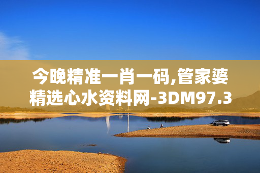 今晚精准一肖一码,管家婆精选心水资料网-3DM97.36.81