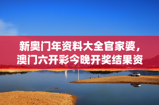 新奥门年资料大全官家婆，澳门六开彩今晚开奖结果资料查询2025_值得支持_网页版v141.979