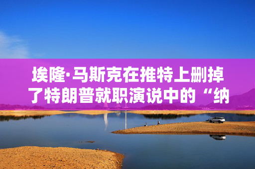 埃隆·马斯克在推特上删掉了特朗普就职演说中的“纳粹敬礼”