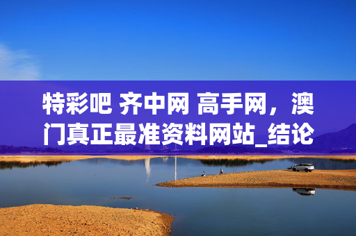 特彩吧 齐中网 高手网，澳门真正最准资料网站_结论释义解释落实_安装版v613.937