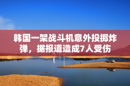 韩国一架战斗机意外投掷炸弹，据报道造成7人受伤