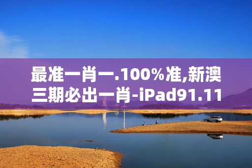 最准一肖一.100%准,新澳三期必出一肖-iPad91.11.40