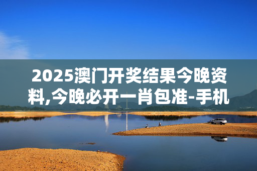 2025澳门开奖结果今晚资料,今晚必开一肖包准-手机版551.760