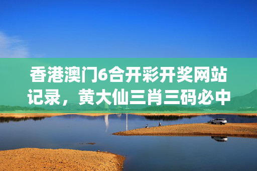香港澳门6合开彩开奖网站记录，黄大仙三肖三码必中三肖_详细解答解释落实_安装版v180.623