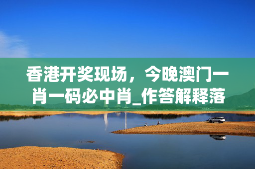 香港开奖现场，今晚澳门一肖一码必中肖_作答解释落实的民间信仰_安装版v098.056