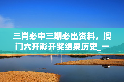 三肖必中三期必出资料，澳门六开彩开奖结果历史_一句引发热议_3DM36.10.92