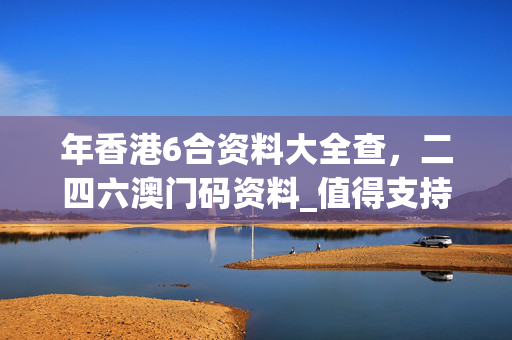 年香港6合资料大全查，二四六澳门码资料_值得支持_网页版v581.574