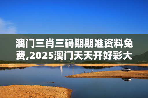 澳门三肖三码期期准资料免费,2025澳门天天开好彩大全正版-主页版v947.538