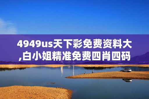 4949us天下彩免费资料大,白小姐精准免费四肖四码-V67.27.12