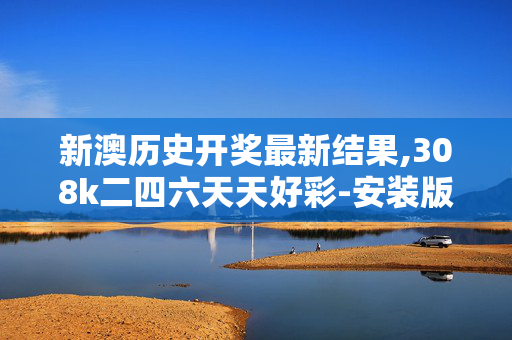 新澳历史开奖最新结果,308k二四六天天好彩-安装版v452.898