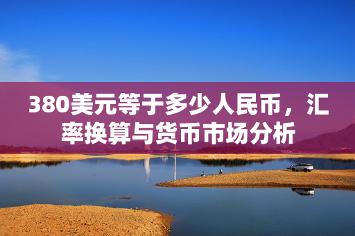 380美元等于多少人民币，汇率换算与货币市场分析