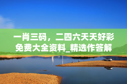 一肖三码，二四六天天好彩免费大全资料_精选作答解释落实_安装版v443.448