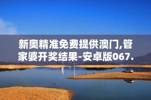 新奥精准免费提供澳门,管家婆开奖结果-安卓版067.755