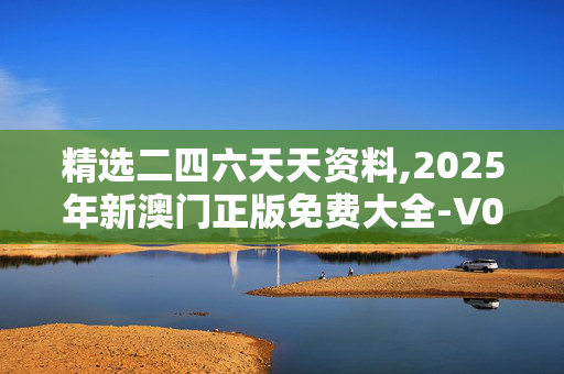 精选二四六天天资料,2025年新澳门正版免费大全-V00.17.65