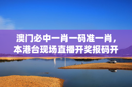 澳门必中一肖一码准一肖，本港台现场直播开奖报码开奖结果_良心企业，值得支持_手机版879.532
