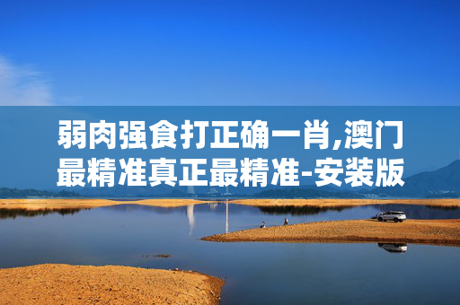 弱肉强食打正确一肖,澳门最精准真正最精准-安装版v188.332