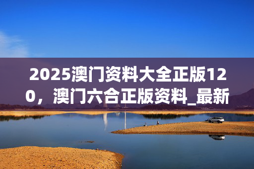 2025澳门资料大全正版120，澳门六合正版资料_最新答案解释落实_GM版v55.18.61
