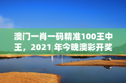 澳门一肖一码精准100王中王，2021 年今晚澳彩开奖结果_引发热议与讨论_安装版v560.821