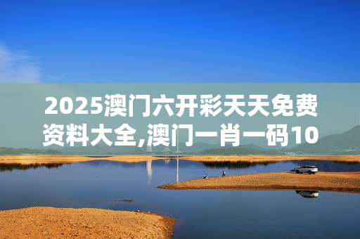 2025澳门六开彩天天免费资料大全,澳门一肖一码100精准公开-V44.44.62