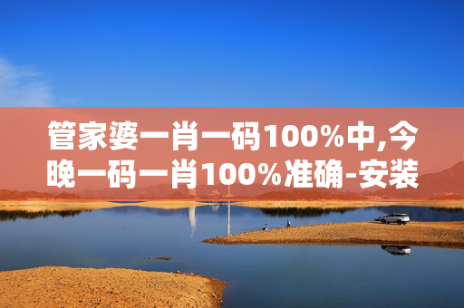 管家婆一肖一码100%中,今晚一码一肖100%准确-安装版v371.410