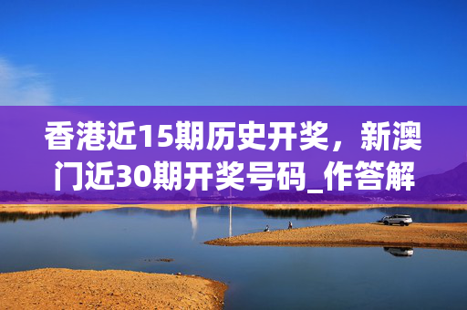 香港近15期历史开奖，新澳门近30期开奖号码_作答解释落实_V65.29.06