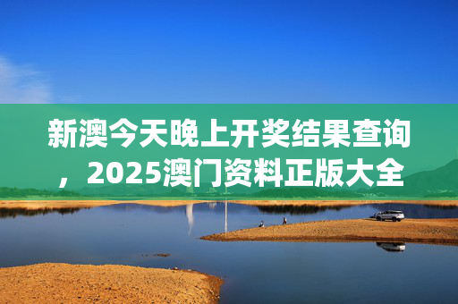 新澳今天晚上开奖结果查询，2025澳门资料正版大全_精选解释落实将深度解析_主页版v569.818