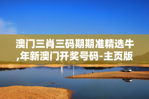 澳门三肖三码期期准精选牛,年新澳门开奖号码-主页版v417.719